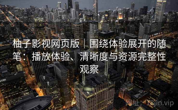 柚子影视网页版|围绕体验展开的随笔:播放体验、清晰度与资源完整性观察 柚子影视网页版|围绕体验展开的随笔:播放体验、清晰度与资源完整性观察