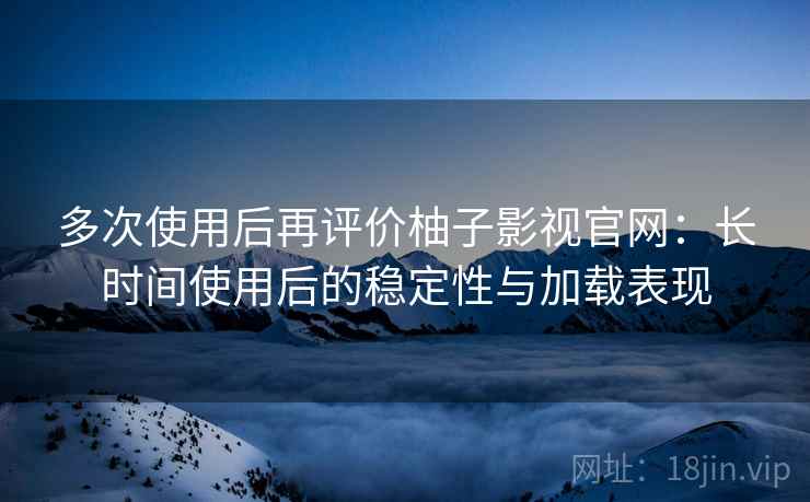 多次使用后再评价柚子影视官网:长时间使用后的稳定性与加载表现 多次使用后再评价柚子影视官网:长时间使用后的稳定性与加载表现
