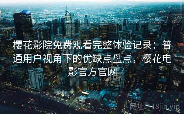 樱花影院免费观看完整体验记录:普通用户视角下的优缺点盘点,樱花电影官方官网 樱花影院免费观看完整体验记录:普通用户视角下的优缺点盘点,樱花电影官方官网