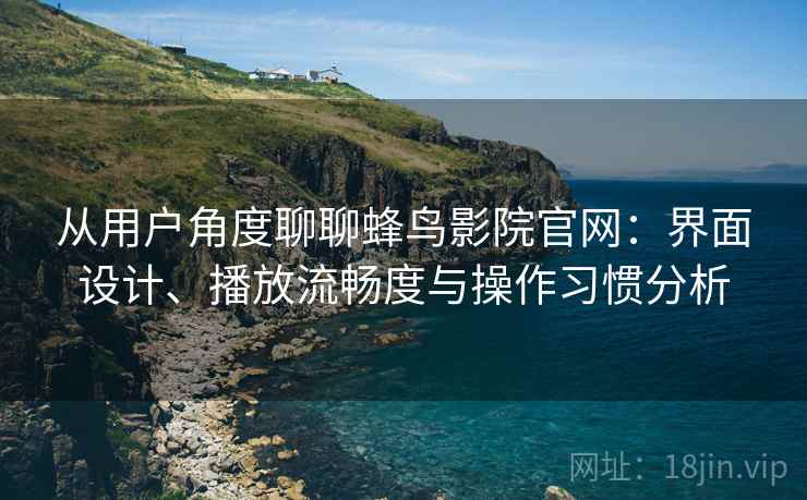 从用户角度聊聊蜂鸟影院官网:界面设计、播放流畅度与操作习惯分析 从用户角度聊聊蜂鸟影院官网:界面设计、播放流畅度与操作习惯分析