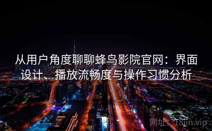 从用户角度聊聊蜂鸟影院官网:界面设计、播放流畅度与操作习惯分析 从用户角度聊聊蜂鸟影院官网:界面设计、播放流畅度与操作习惯分析