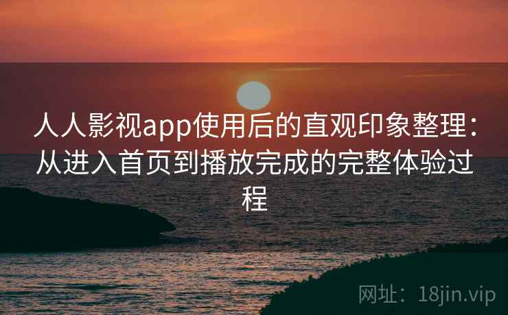 人人影视app使用后的直观印象整理:从进入首页到播放完成的完整体验过程 人人影视app使用后的直观印象整理:从进入首页到播放完成的完整体验过程