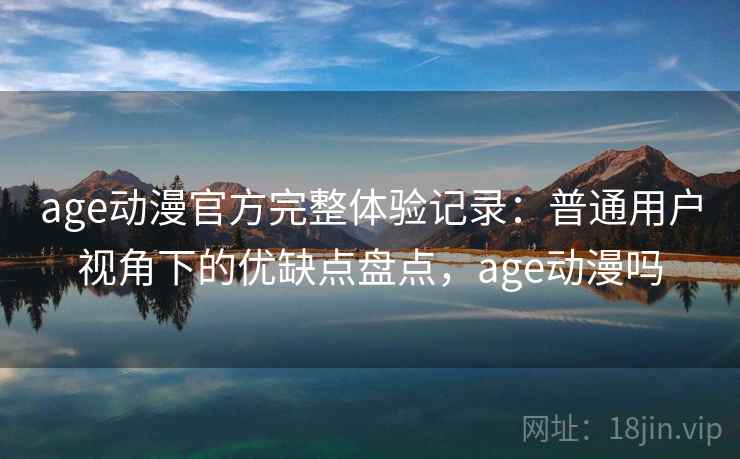age动漫官方完整体验记录:普通用户视角下的优缺点盘点,age动漫吗 age动漫官方完整体验记录:普通用户视角下的优缺点盘点,age动漫吗