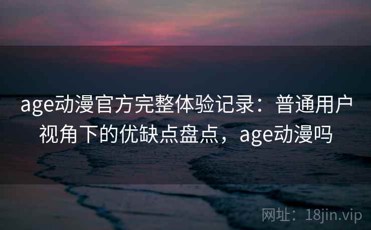 age动漫官方完整体验记录:普通用户视角下的优缺点盘点,age动漫吗 age动漫官方完整体验记录:普通用户视角下的优缺点盘点,age动漫吗