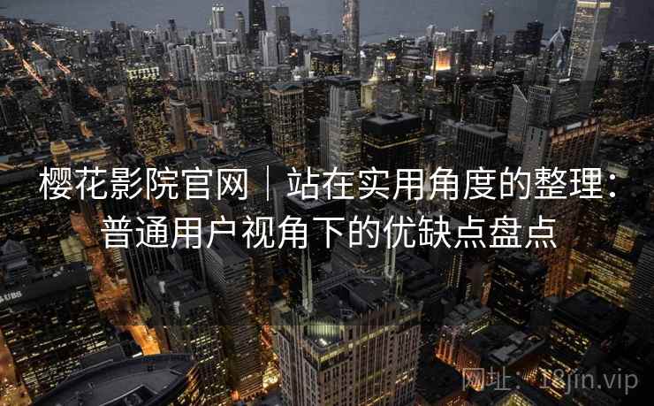 樱花影院官网｜站在实用角度的整理：普通用户视角下的优缺点盘点