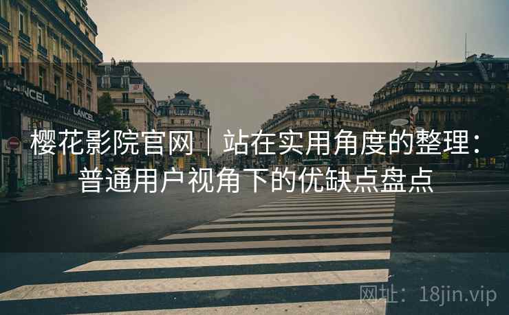 樱花影院官网｜站在实用角度的整理：普通用户视角下的优缺点盘点