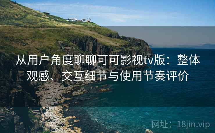 从用户角度聊聊可可影视tv版:整体观感、交互细节与使用节奏评价 从用户角度聊聊可可影视tv版:整体观感、交互细节与使用节奏评价
