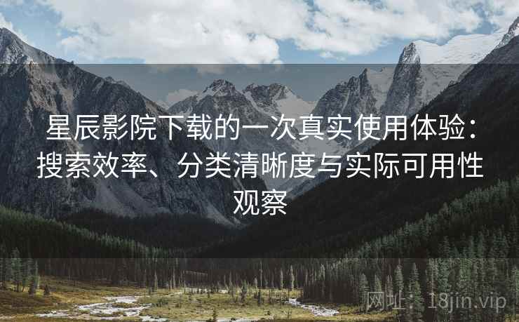 星辰影院下载的一次真实使用体验:搜索效率、分类清晰度与实际可用性观察 星辰影院下载的一次真实使用体验:搜索效率、分类清晰度与实际可用性观察