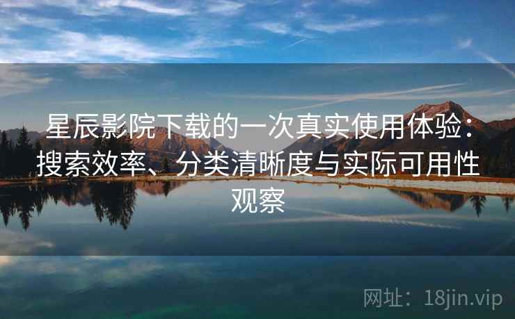 星辰影院下载的一次真实使用体验:搜索效率、分类清晰度与实际可用性观察 星辰影院下载的一次真实使用体验:搜索效率、分类清晰度与实际可用性观察