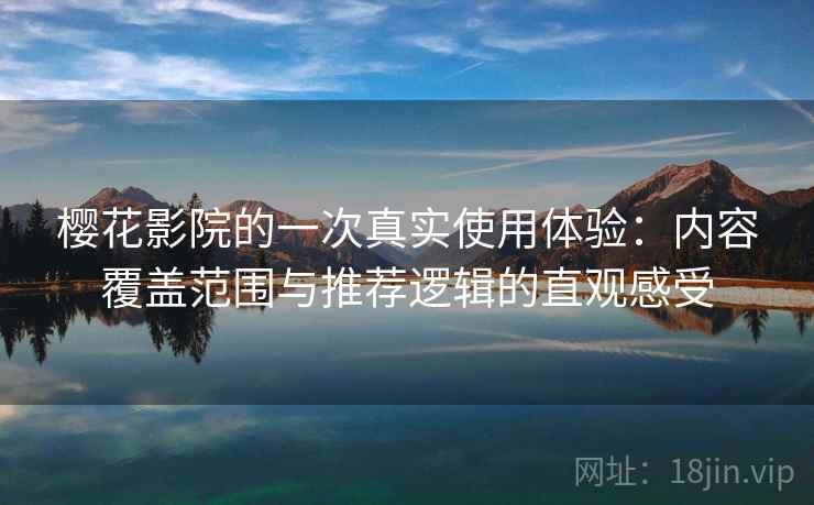 樱花影院的一次真实使用体验:内容覆盖范围与推荐逻辑的直观感受 樱花影院的一次真实使用体验:内容覆盖范围与推荐逻辑的直观感受