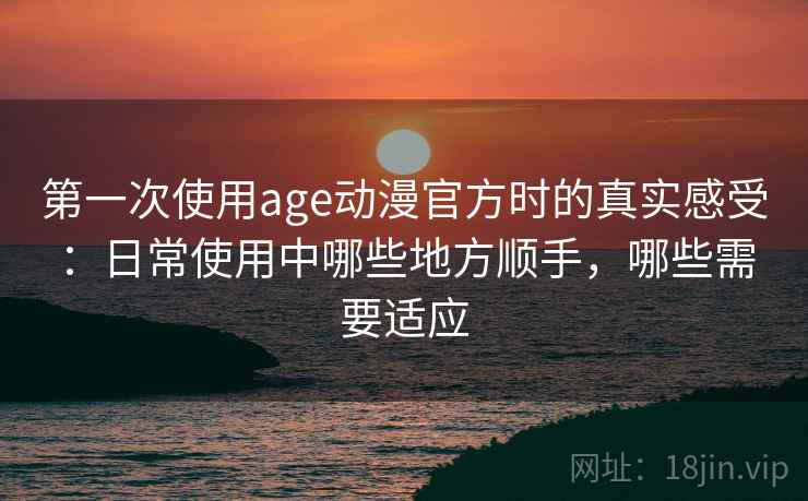第一次使用age动漫官方时的真实感受:日常使用中哪些地方顺手,哪些需要适应 第一次使用age动漫官方时的真实感受:日常使用中哪些地方顺手,哪些需要适应