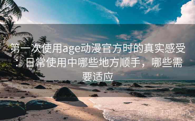 第一次使用age动漫官方时的真实感受:日常使用中哪些地方顺手,哪些需要适应 第一次使用age动漫官方时的真实感受:日常使用中哪些地方顺手,哪些需要适应