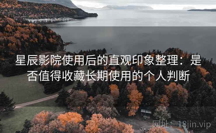 星辰影院使用后的直观印象整理:是否值得收藏长期使用的个人判断 星辰影院使用后的直观印象整理:是否值得收藏长期使用的个人判断