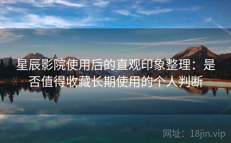 星辰影院使用后的直观印象整理:是否值得收藏长期使用的个人判断 星辰影院使用后的直观印象整理:是否值得收藏长期使用的个人判断