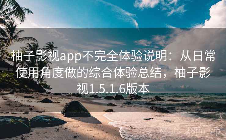 柚子影视app不完全体验说明：从日常使用角度做的综合体验总结，柚子影视1.5.1.6版本