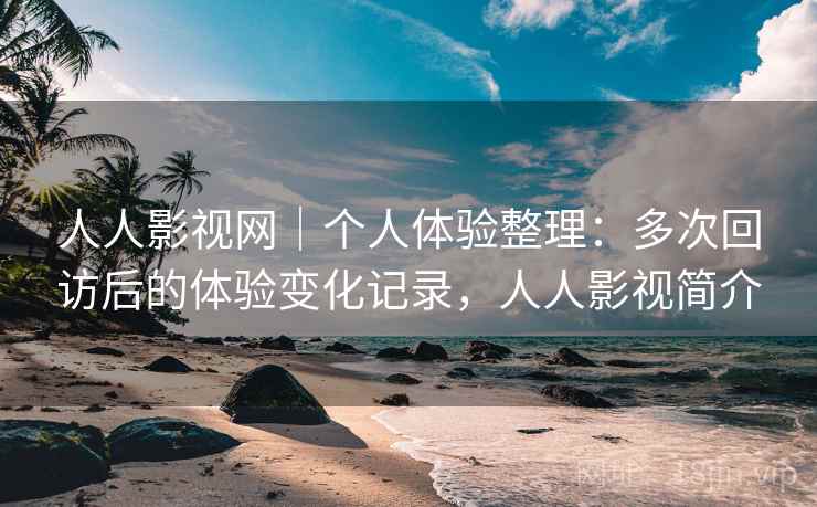 人人影视网|个人体验整理:多次回访后的体验变化记录,人人影视简介 人人影视网|个人体验整理:多次回访后的体验变化记录,人人影视简介