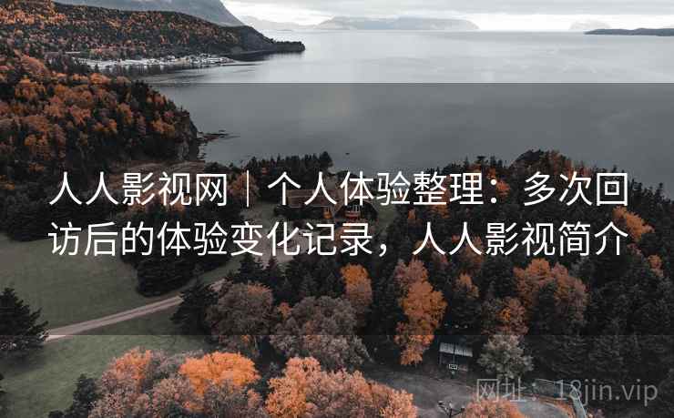 人人影视网|个人体验整理:多次回访后的体验变化记录,人人影视简介 人人影视网|个人体验整理:多次回访后的体验变化记录,人人影视简介