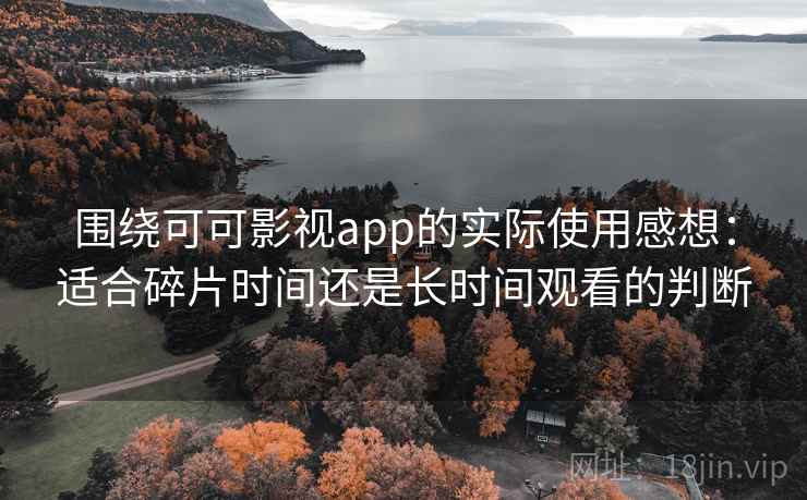 围绕可可影视app的实际使用感想:适合碎片时间还是长时间观看的判断 围绕可可影视app的实际使用感想:适合碎片时间还是长时间观看的判断