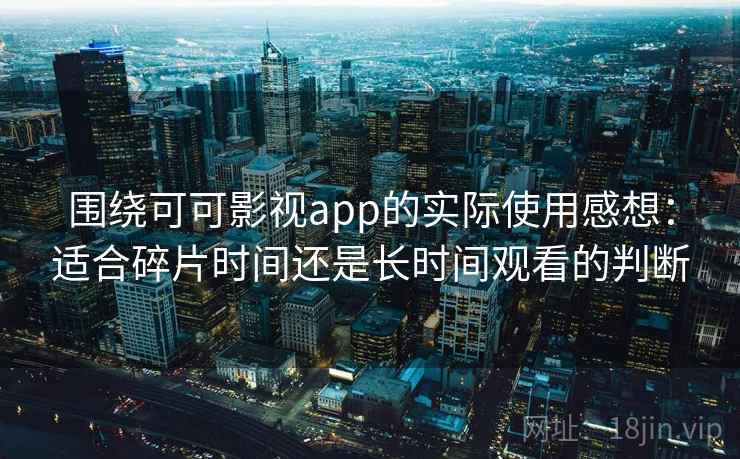 围绕可可影视app的实际使用感想:适合碎片时间还是长时间观看的判断 围绕可可影视app的实际使用感想:适合碎片时间还是长时间观看的判断