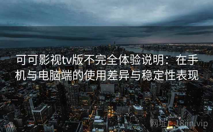 可可影视tv版不完全体验说明：在手机与电脑端的使用差异与稳定性表现