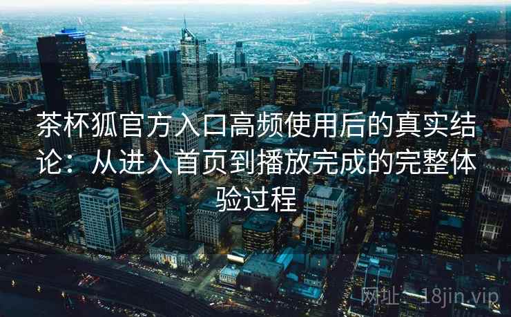 茶杯狐官方入口高频使用后的真实结论:从进入首页到播放完成的完整体验过程 茶杯狐官方入口高频使用后的真实结论:从进入首页到播放完成的完整体验过程