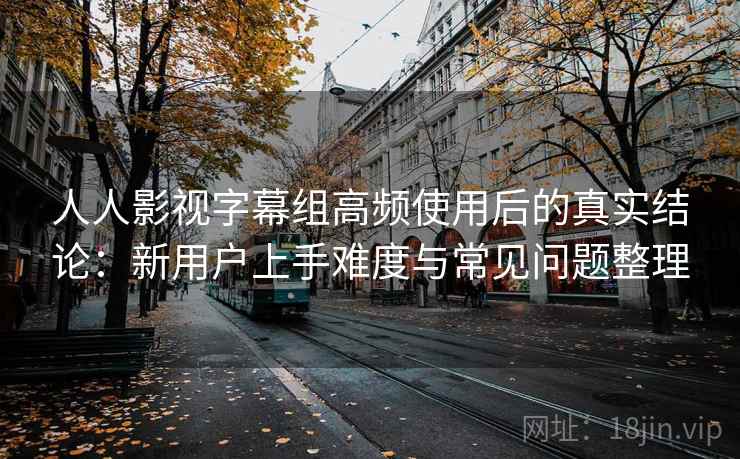 人人影视字幕组高频使用后的真实结论:新用户上手难度与常见问题整理 人人影视字幕组高频使用后的真实结论:新用户上手难度与常见问题整理