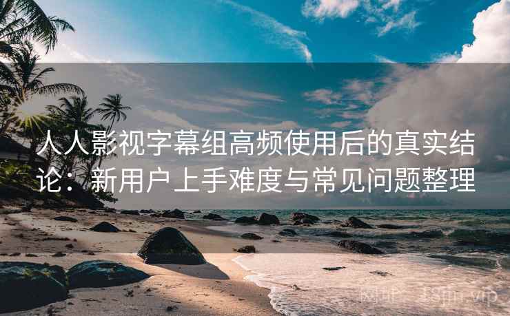 人人影视字幕组高频使用后的真实结论:新用户上手难度与常见问题整理 人人影视字幕组高频使用后的真实结论:新用户上手难度与常见问题整理
