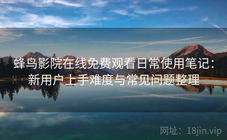 蜂鸟影院在线免费观看日常使用笔记：新用户上手难度与常见问题整理