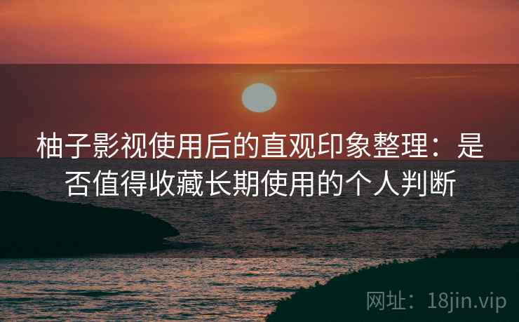 柚子影视使用后的直观印象整理:是否值得收藏长期使用的个人判断 柚子影视使用后的直观印象整理:是否值得收藏长期使用的个人判断