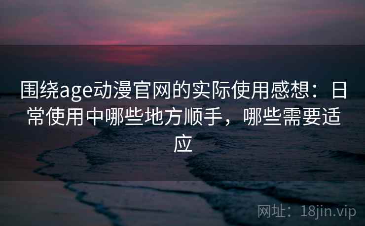 围绕age动漫官网的实际使用感想:日常使用中哪些地方顺手,哪些需要适应 围绕age动漫官网的实际使用感想:日常使用中哪些地方顺手,哪些需要适应