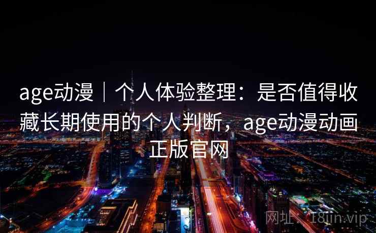 age动漫｜个人体验整理：是否值得收藏长期使用的个人判断，age动漫动画正版官网