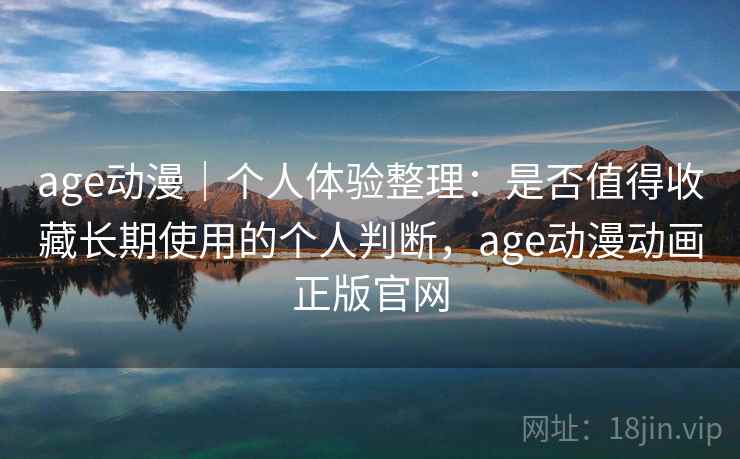 age动漫｜个人体验整理：是否值得收藏长期使用的个人判断，age动漫动画正版官网