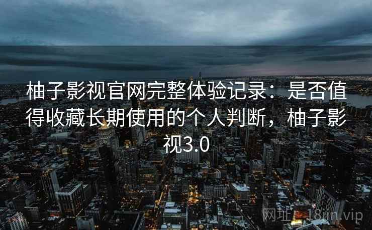 柚子影视官网完整体验记录:是否值得收藏长期使用的个人判断,柚子影视3.0 柚子影视官网完整体验记录:是否值得收藏长期使用的个人判断,柚子影视3.0