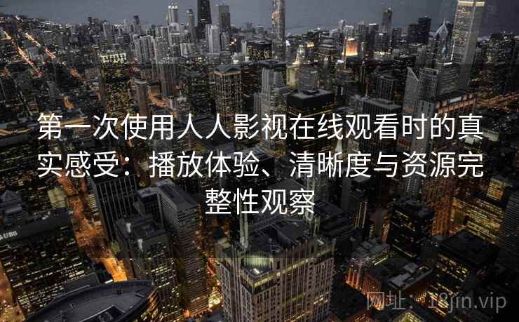 第一次使用人人影视在线观看时的真实感受：播放体验、清晰度与资源完整性观察