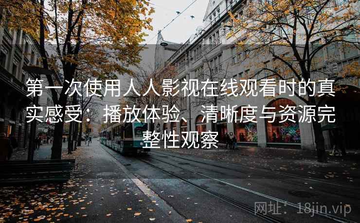 第一次使用人人影视在线观看时的真实感受：播放体验、清晰度与资源完整性观察