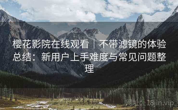樱花影院在线观看|不带滤镜的体验总结:新用户上手难度与常见问题整理 樱花影院在线观看|不带滤镜的体验总结:新用户上手难度与常见问题整理