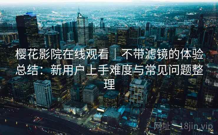 樱花影院在线观看|不带滤镜的体验总结:新用户上手难度与常见问题整理 樱花影院在线观看|不带滤镜的体验总结:新用户上手难度与常见问题整理