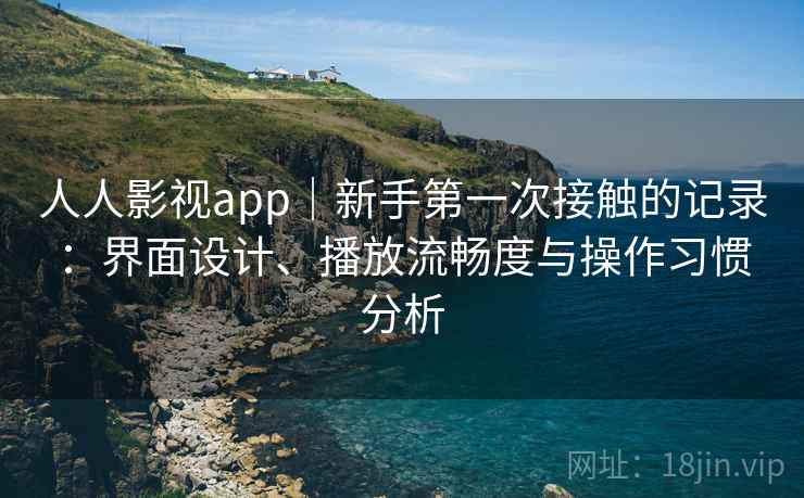 人人影视app|新手第一次接触的记录:界面设计、播放流畅度与操作习惯分析 人人影视app|新手第一次接触的记录:界面设计、播放流畅度与操作习惯分析