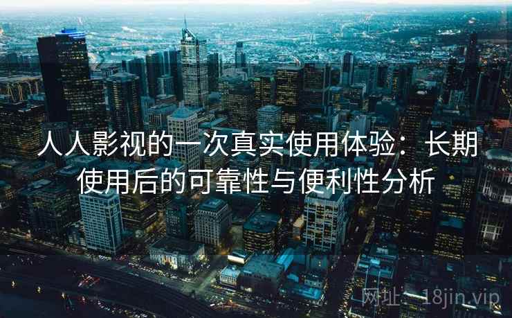 人人影视的一次真实使用体验:长期使用后的可靠性与便利性分析 人人影视的一次真实使用体验:长期使用后的可靠性与便利性分析