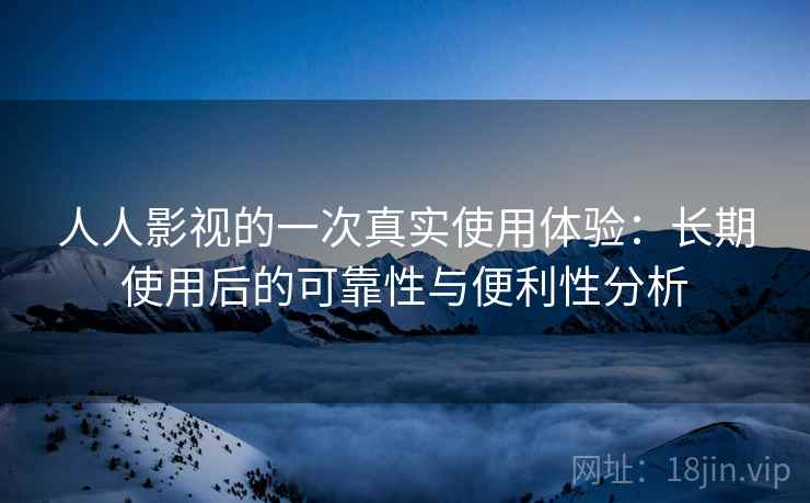 人人影视的一次真实使用体验:长期使用后的可靠性与便利性分析 人人影视的一次真实使用体验:长期使用后的可靠性与便利性分析