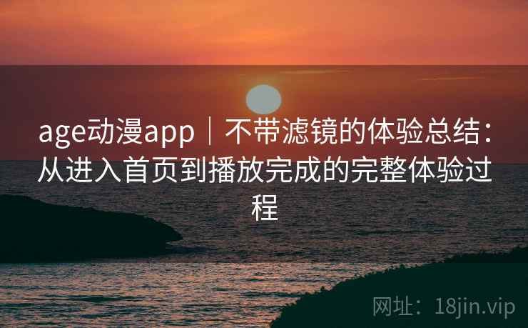 age动漫app|不带滤镜的体验总结:从进入首页到播放完成的完整体验过程 age动漫app|不带滤镜的体验总结:从进入首页到播放完成的完整体验过程