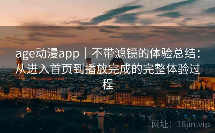 age动漫app|不带滤镜的体验总结:从进入首页到播放完成的完整体验过程 age动漫app|不带滤镜的体验总结:从进入首页到播放完成的完整体验过程