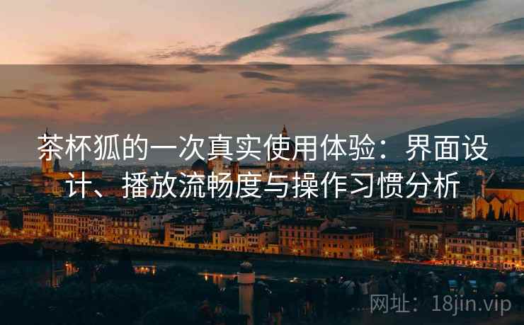 茶杯狐的一次真实使用体验：界面设计、播放流畅度与操作习惯分析