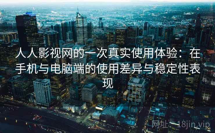人人影视网的一次真实使用体验：在手机与电脑端的使用差异与稳定性表现