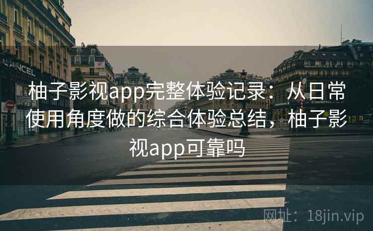 柚子影视app完整体验记录：从日常使用角度做的综合体验总结，柚子影视app可靠吗