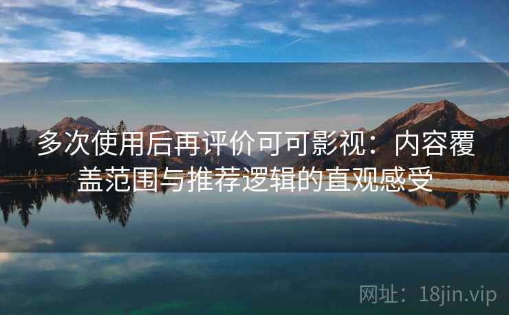 多次使用后再评价可可影视：内容覆盖范围与推荐逻辑的直观感受
