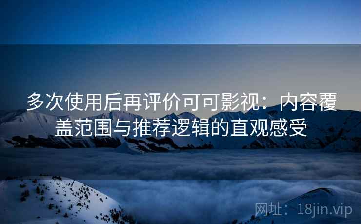 多次使用后再评价可可影视：内容覆盖范围与推荐逻辑的直观感受