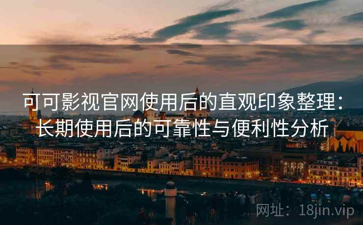 可可影视官网使用后的直观印象整理：长期使用后的可靠性与便利性分析