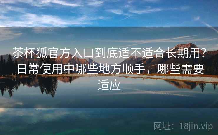茶杯狐官方入口到底适不适合长期用?日常使用中哪些地方顺手,哪些需要适应 茶杯狐官方入口到底适不适合长期用?日常使用中哪些地方顺手,哪些需要适应