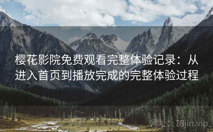 樱花影院免费观看完整体验记录：从进入首页到播放完成的完整体验过程